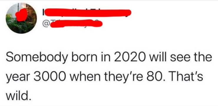 material - Somebody born in 2020 will see the year 3000 when they're 80. That's wild.