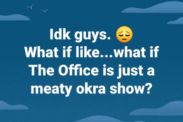 sky - Idk guys. What if ...what if The Office is just a meaty okra show?