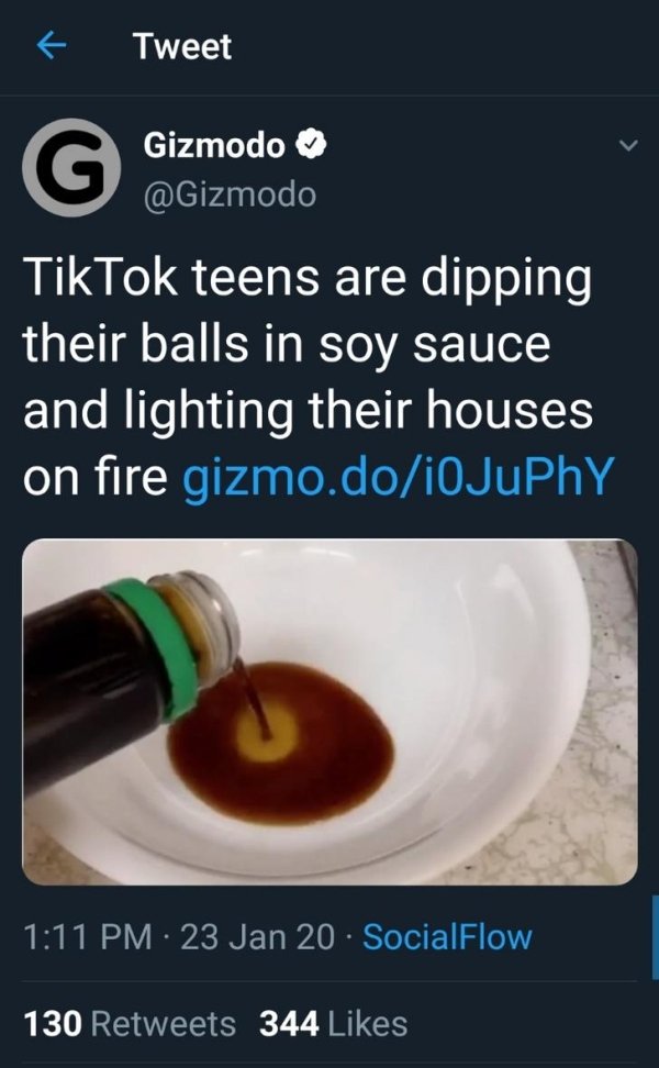 liquid - Tweet Gizmodo TikTok teens are dipping their balls in soy sauce and lighting their houses on fire gizmo.doioJuPhy 23 Jan 20. SocialFlow 130 344