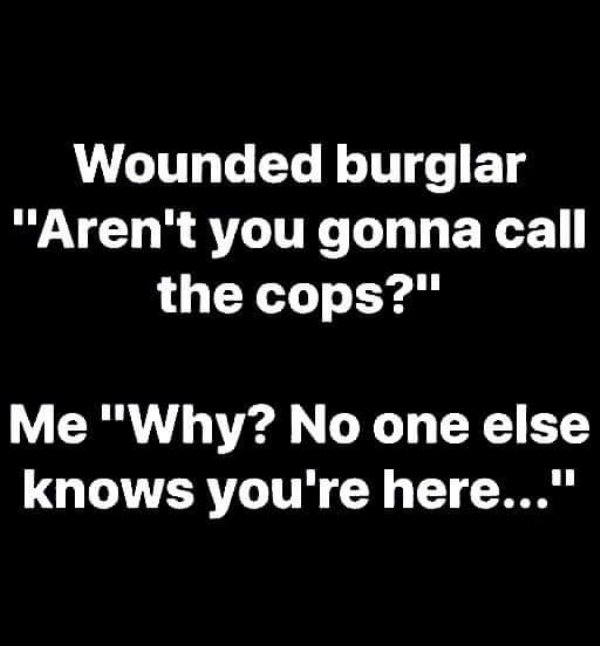 Humour - Wounded burglar "Aren't you gonna call the cops?" Me "Why? No one else knows you're here..."