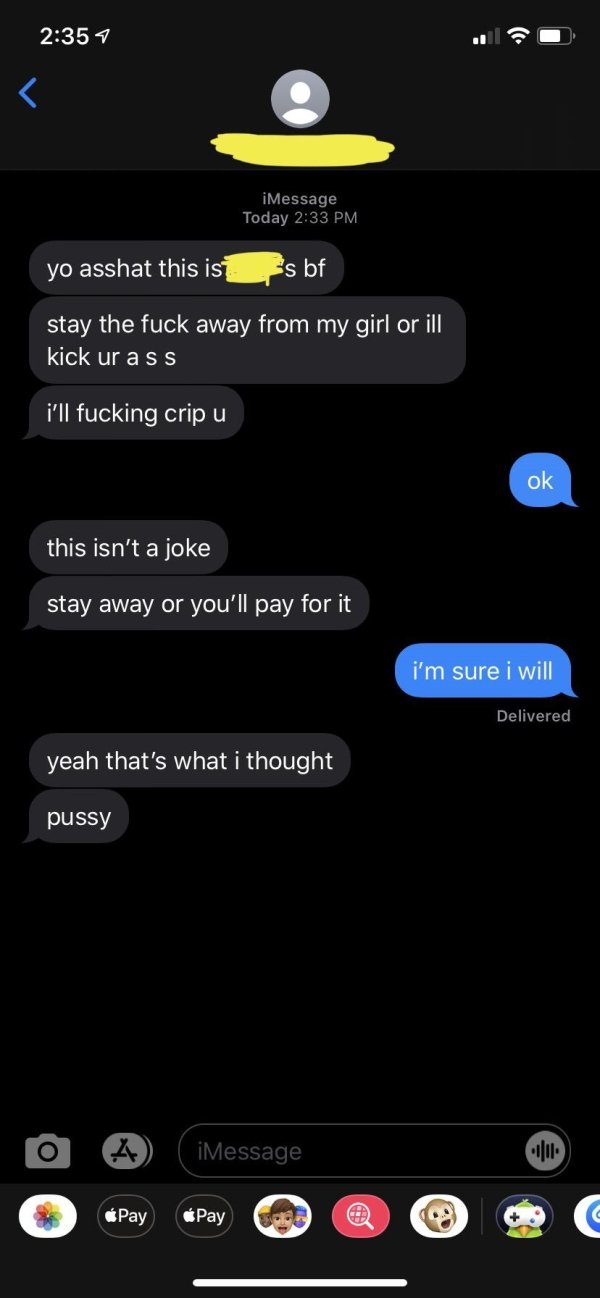 her loyalty is priceless but i spoil my baby different - 4 iMessage Today yo asshat this iss bf stay the fuck away from my girl or ill kick ur ass i'll fucking crip u ok this isn't a joke stay away or you'll pay for it i'm sure I will Delivered yeah that'