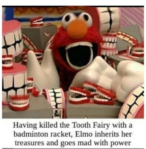 elmo killed the tooth fairy - Having killed the Tooth Fairy with a badminton racket, Elmo inherits her treasures and goes mad with power