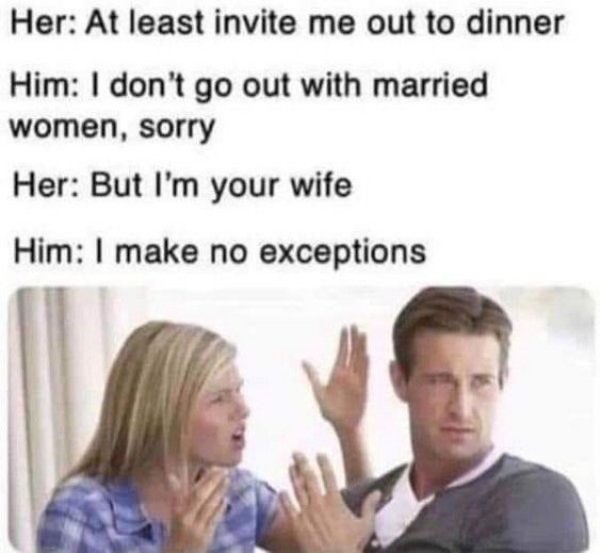 don t go out with married women meme - Her At least invite me out to dinner Him I don't go out with married women, sorry Her But I'm your wife Him I make no exceptions