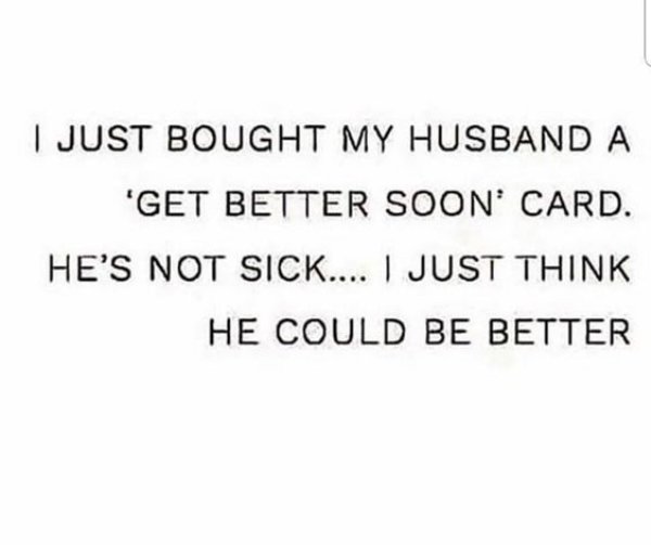 I Just Bought My Husband A 'Get Better Soon Card. He'S Not Sick.... I Just Think He Could Be Better
