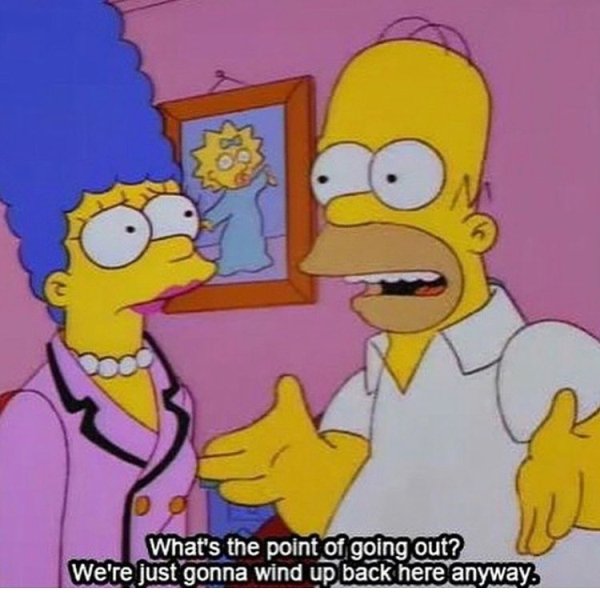 simpsons quotes about men - What's the point of going out? We're just gonna wind up back here anyway
