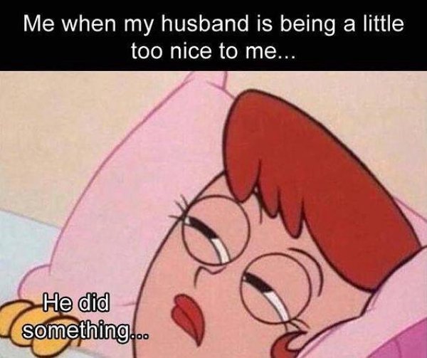 husband being nice meme - Me when my husband is being a little too nice to me... He did something...