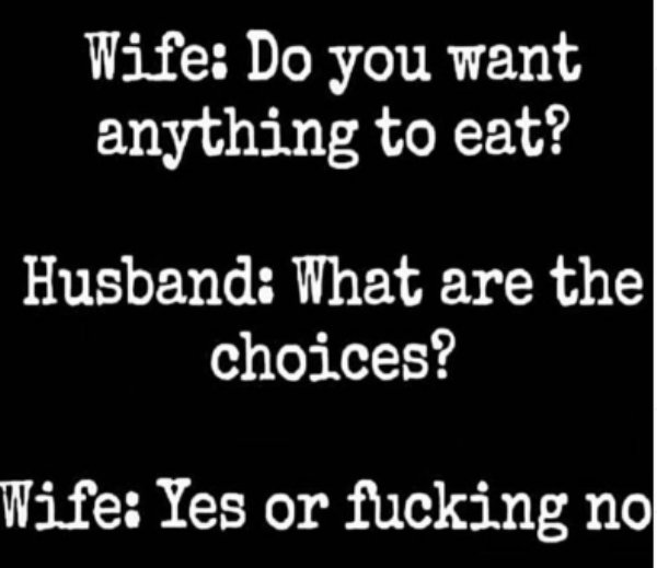 monochrome - Wife Do you want anything to eat? a Husband What are the choices? Wife Yes or fucking no