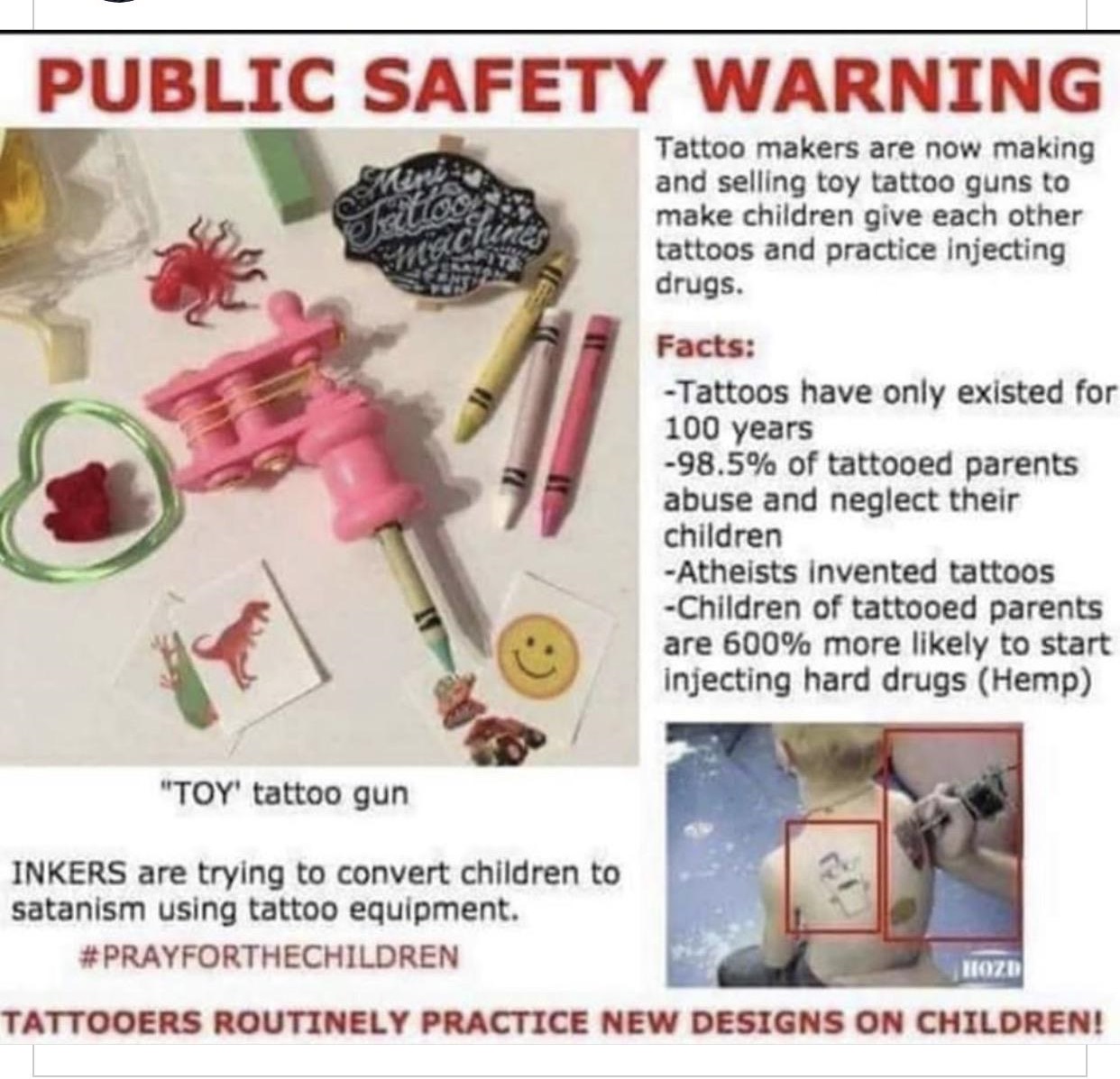 Tattoo - Public Safety Warning Tattoo makers are now making and selling toy tattoo guns to make children give each other tattoos and practice injecting drugs. Facts Tattoos have only existed for 100 years 98.5% of tattooed parents abuse and neglect their 