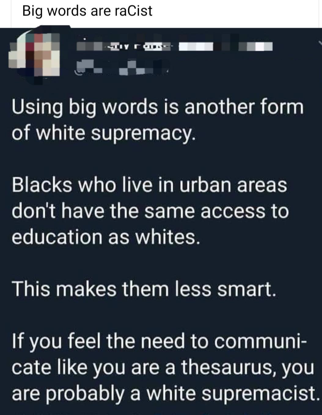 lyrics - Big words are racist 1 Tyran Using big words is another form of white supremacy. Blacks who live in urban areas don't have the same access to education as whites. This makes them less smart. If you feel the need to communi cate you are a thesauru