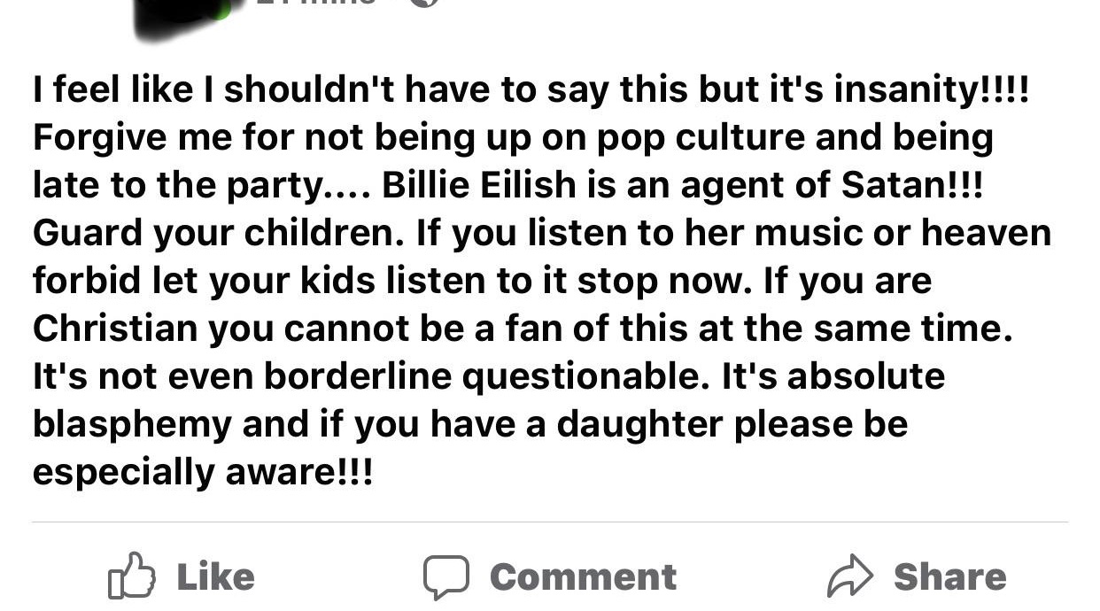 angle - I feel I shouldn't have to say this but it's insanity!!!! Forgive me for not being up on pop culture and being late to the party.... Billie Eilish is an agent of Satan!!! Guard your children. If you listen to her music or heaven forbid let your ki