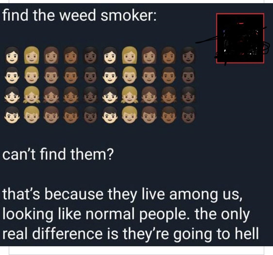 find the weed smoker ee can't find them? that's because they live among us, looking normal people. the only real difference is they're going to hell