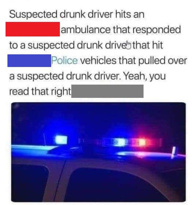 light - Suspected drunk driver hits an ambulance that responded to a suspected drunk drive that hit Police vehicles that pulled over a suspected drunk driver. Yeah, you read that right