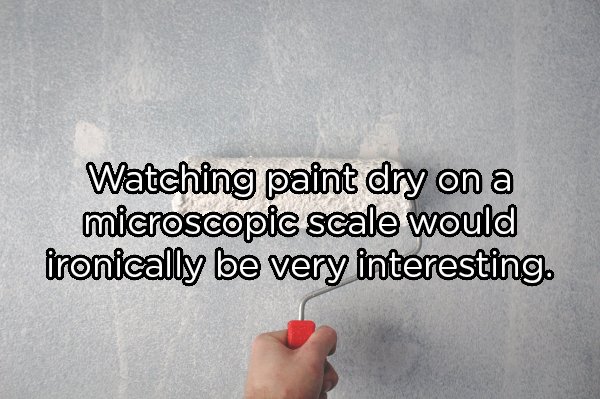 hand - Watching paint dry on a microscopic scale would ironically be very interesting.