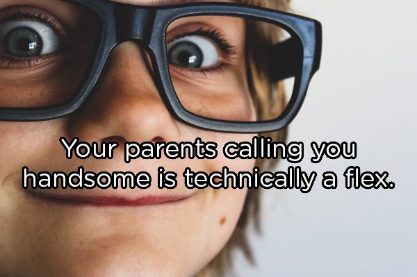 weird shower thoughts - Your parents calling you handsome is technically a flex.