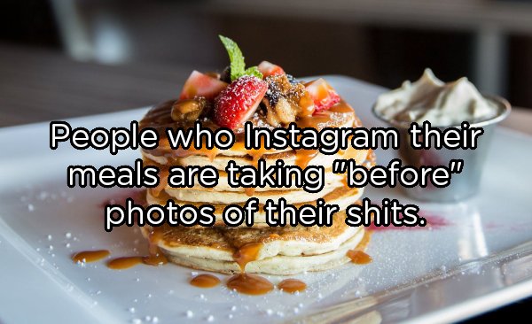 People who Instagram their meals are taking "before photos of their shits.