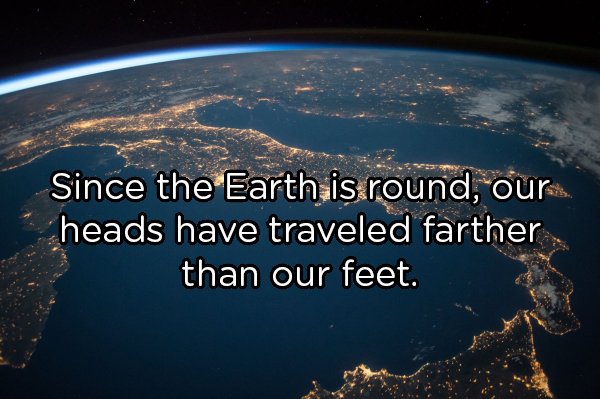 italy iss - Since the Earth is round, our heads have traveled farther than our feet.