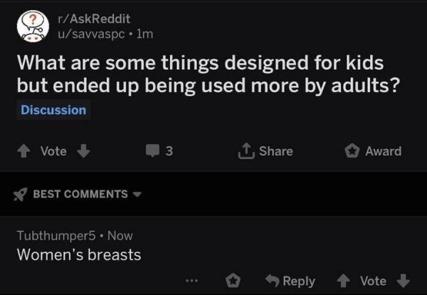 screenshot - rAskReddit usavvaspc.lm What are some things designed for kids but ended up being used more by adults? Discussion Vote 3 I Award Best Tubthumper5. Now Women's breasts ... Vote
