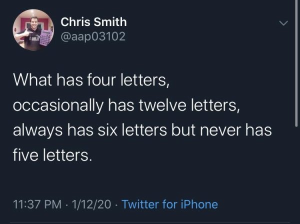 has four letters occasionally has twelve letters always has six letters but never has five letters - Chris Smith What has four letters, occasionally has twelve letters, always has six letters but never has five letters. 11220 Twitter for iPhone