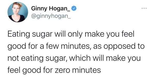 Ginny Hogan_ Eating sugar will only make you feel good for a few minutes, as opposed to not eating sugar, which will make you feel good for zero minutes