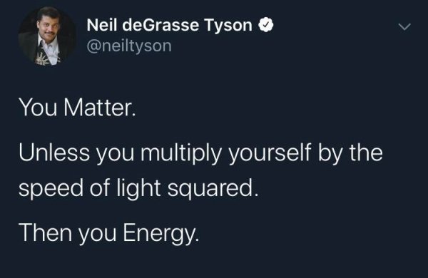 presentation - Neil deGrasse Tyson You Matter. Unless you multiply yourself by the speed of light squared. Then you Energy.