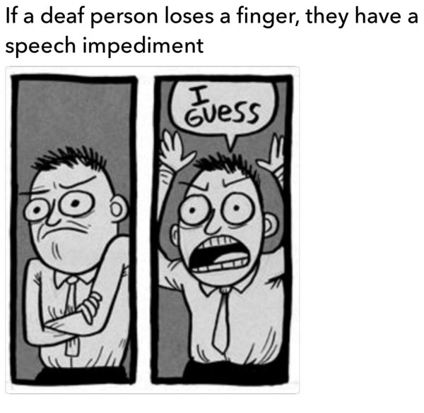 well you re technically not wrong - If a deaf person loses a finger, they have a speech impediment Guess