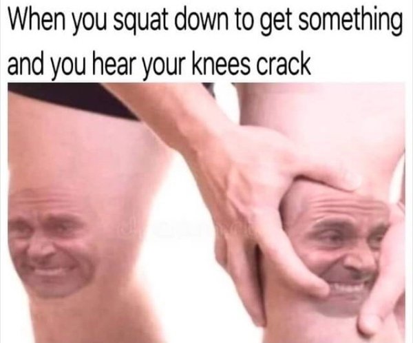 knees crack meme - When you squat down to get something and you hear your knees crack