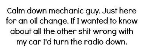 funny quotes about busy life - Calm down mechanic guy. Just here for an oil change. If I wanted to know about all the other shit wrong with my car I'd turn the radio down.