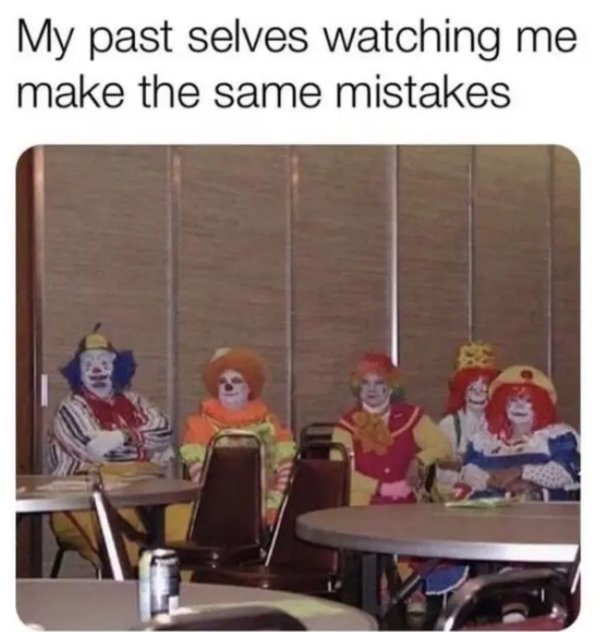 clown aitting at table meme - My past selves watching me make the same mistakes