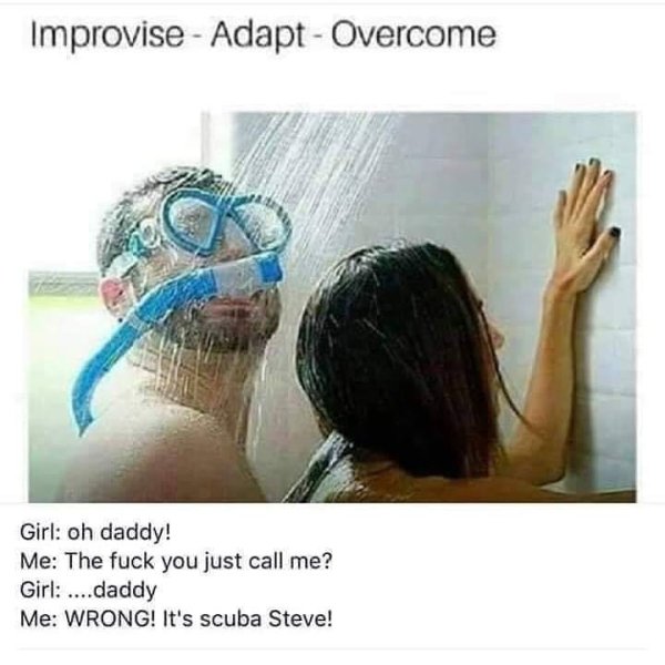 scuba steve meme - Improvise Adapt Overcome Girl oh daddy! Me The fuck you just call me? Girl ....daddy Me Wrong! It's scuba Steve!