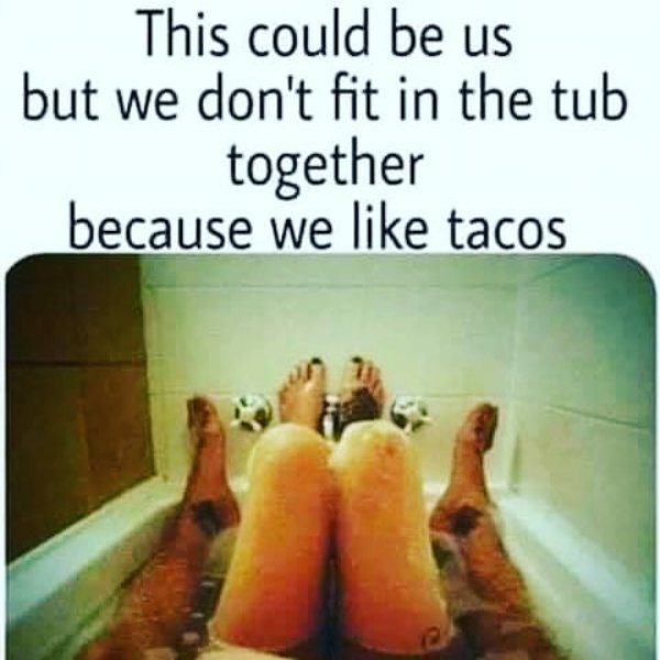 taking a bath meme - This could be us but we don't fit in the tub together because we tacos