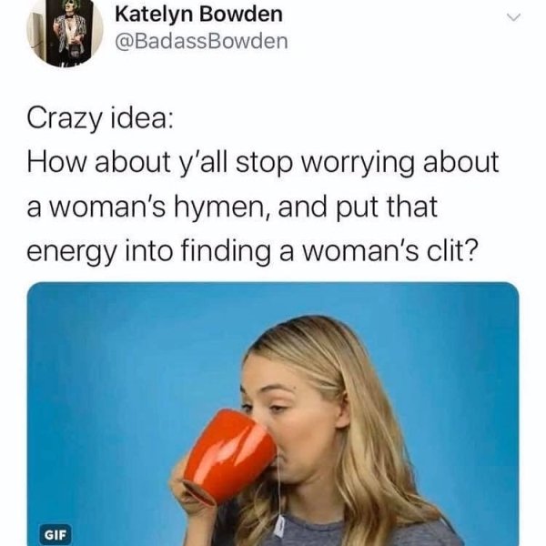 mouth - Katelyn Bowden Bowden Crazy idea How about y'all stop worrying about a woman's hymen, and put that energy into finding a woman's clit? Gif