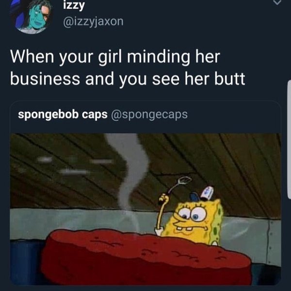 spongebob dank memes - izzy When your girl minding her business and you see her butt and you'Seing her spongebob caps