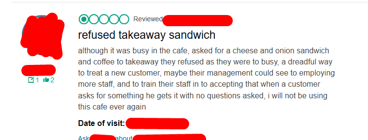 point - 00000 Reviewe refused takeaway sandwich although it was busy in the cafe, asked for a cheese and onion sandwich and coffee to takeaway they refused as they were to busy, a dreadful way to treat a new customer, maybe their management could see to e