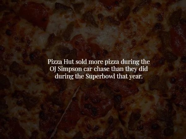 texture - Pizza Hut sold more pizza during the Oj Simpson car chase than they did during the Superbowl that year.