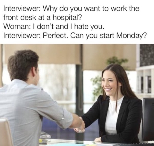 healthcare job interviews - Interviewer Why do you want to work the front desk at a hospital? Woman I don't and I hate you. Interviewer Perfect. Can you start Monday?