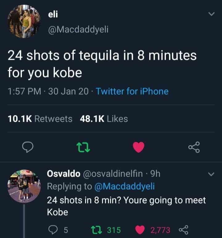 screenshot - eli 24 shots of tequila in 8 minutes for you kobe . 30 Jan 20. Twitter for iPhone Osvaldo 9h 24 shots in 8 min? Youre going to meet Kobe 9 5 12 315 2,773