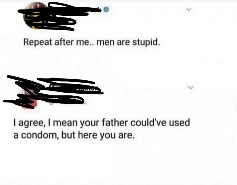 repeat after me men are stupid - Repeat after me.. men are stupid. I agree, I mean your father could've used a condom, but here you are.
