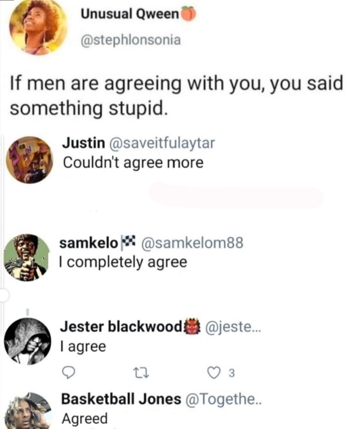 Unusual Qween If men are agreeing with you, you said something stupid. Justin Couldn't agree more samkelo X I completely agree Jester blackwood ... I agree 9 22 3 Basketball Jones .. Agreed