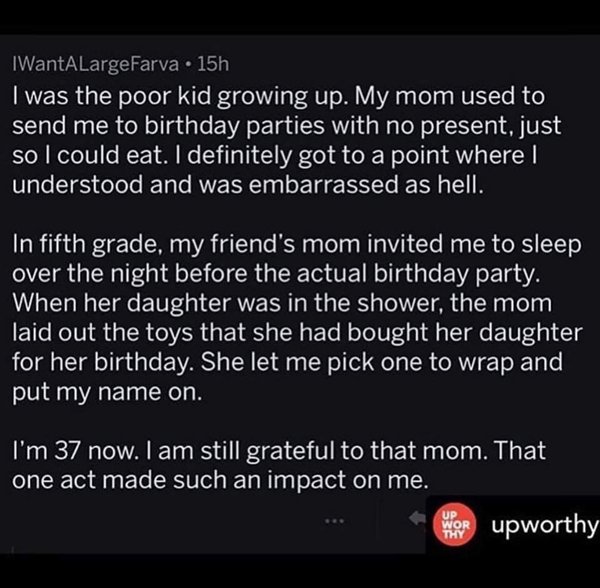 screenshot - IWantALarge Farva 15h I was the poor kid growing up. My mom used to send me to birthday parties with no present, just so I could eat. I definitely got to a point where I understood and was embarrassed as hell. In fifth grade, my friend's mom 