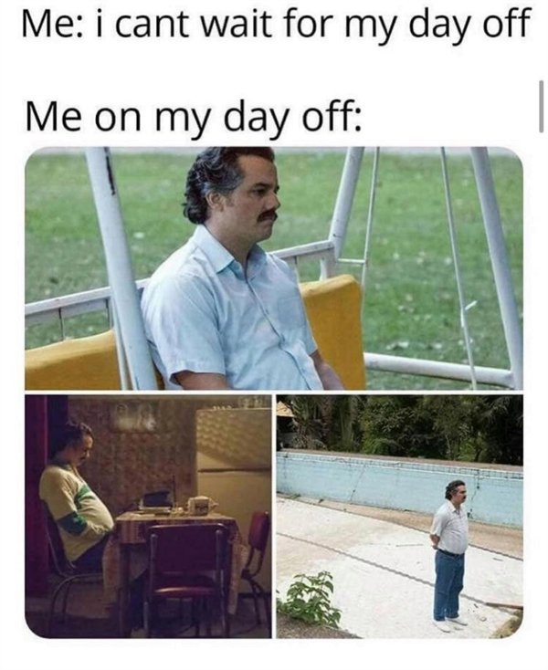 best work memes 2019 - Me i cant wait for my day off Me on my day off