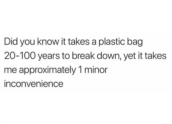 sad heart of stone quotes - Did you know it takes a plastic bag 20100 years to break down, yet it takes me approximately 1 minor inconvenience