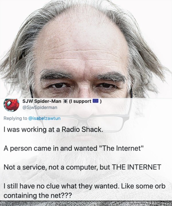 Beard - I support Sjw SpiderMan I was working at a Radio Shack. A person came in and wanted "The Internet" Not a service, not a computer, but The Internet I still have no clue what they wanted. some orb containing the net??? Pressa