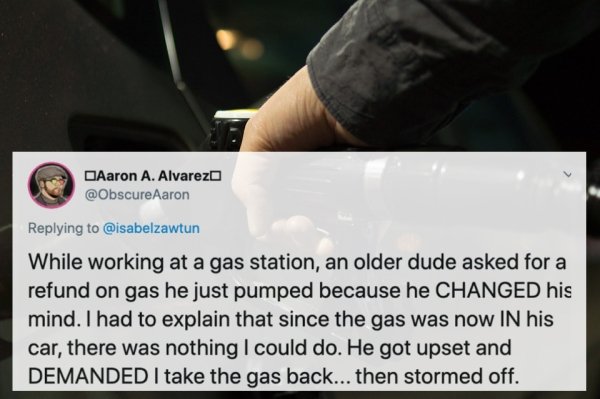 material - DAaron A. Alvarezo Aaron While working at a gas station, an older dude asked for a refund on gas he just pumped because he Changed his mind. I had to explain that since the gas was now In his car, there was nothing I could do. He got upset and 