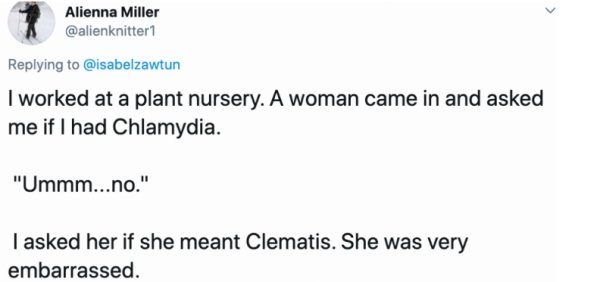 diagram - Alienna Miller I worked at a plant nursery. A woman came in and asked me if I had Chlamydia. "Ummm...no." Tasked her if she meant Clematis. She was very embarrassed.