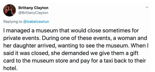 diagram - Brittany Clayton Clayton I managed a museum that would close sometimes for private events. During one of these events, a woman and her daughter arrived, wanting to see the museum. When I said it was closed, she demanded we give them a gift card 