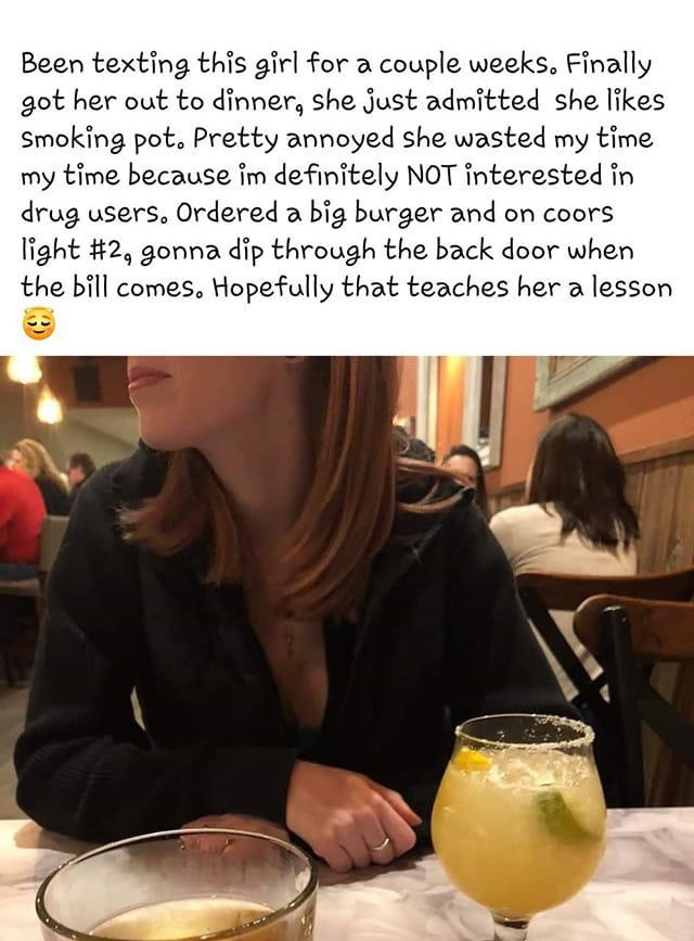 eating - Been texting this girl for a couple weeks. Finally got her out to dinner, she just admitted she Smoking pot. Pretty annoyed she wasted my time my time because im definitely Not interested in drug users. Ordered a big burger and on coors light , g