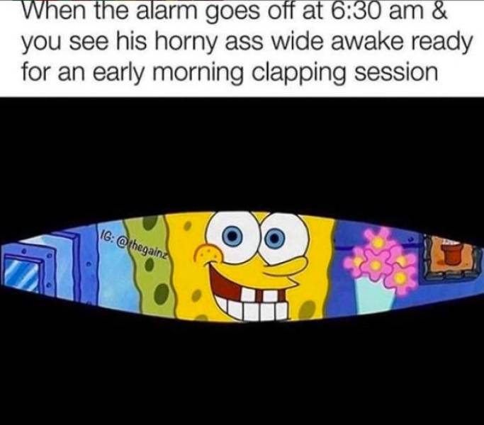 suck your soul meme - When the alarm goes off at & you see his horny ass wide awake ready for an early morning clapping session Ig