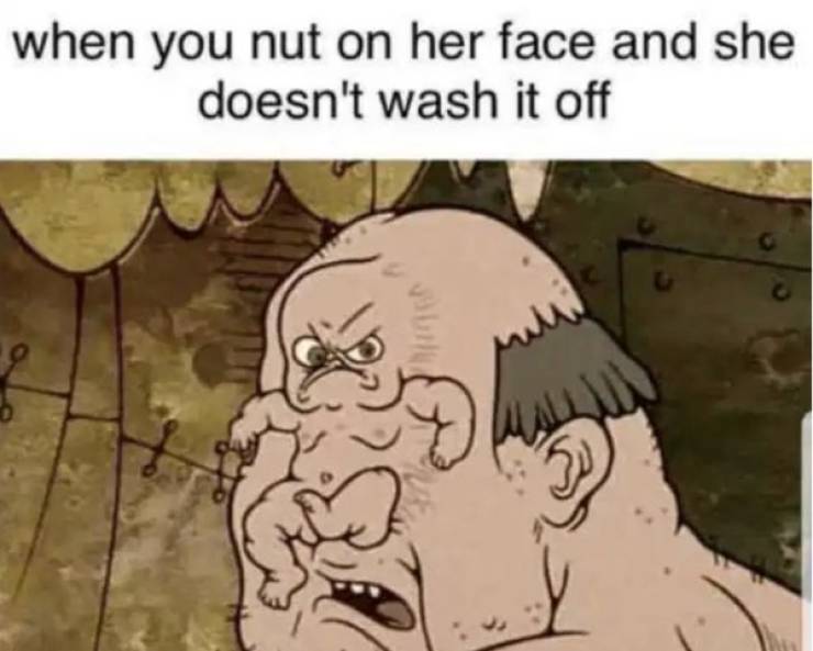 freaky memes - when you nut on her face and she doesn't wash it off