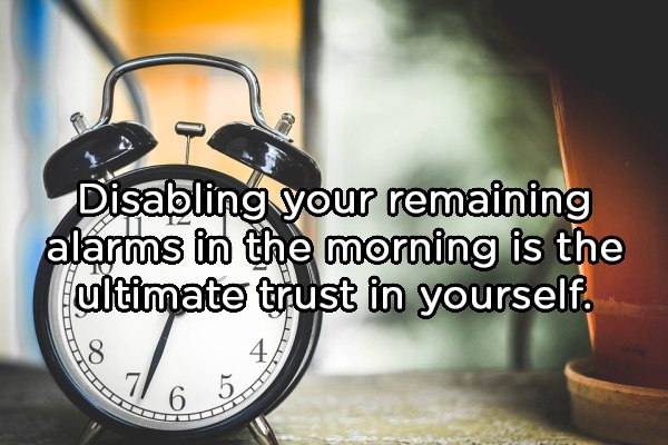 Disabling your remaining alarms in the morning is the ultimate trust in yourself. 4H