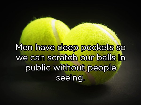 tennis ball - Men have deep pockets so we can scratch our balls in public without people seeing.